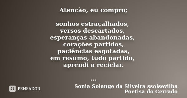 Atenção, eu compro; sonhos estraçalhados, versos descartados, esperanças abandonadas, corações partidos, paciências esgotadas, em resumo, tudo partido, aprendi ... Frase de Sonia Solange Da Silveira ssolsevilha poetisa do cerrado.