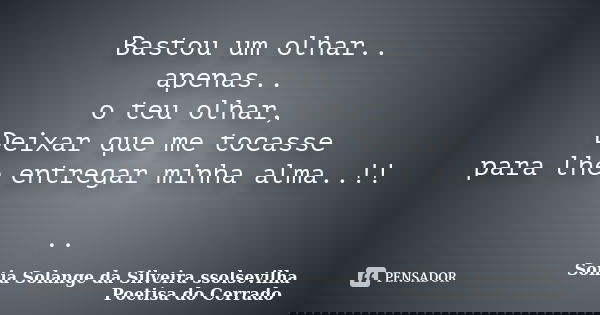 Bastou um olhar.. apenas.. o teu olhar, Deixar que me tocasse para lhe entregar minha alma..!! ..... Frase de sonia solange da silveira ssolsevilha poetisa do cerrado.
