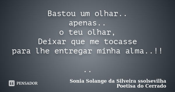 Bastou um olhar.. apenas.. o teu olhar, Deixar que me tocasse para lhe entregar minha alma..!! ..... Frase de sonia solange da silveira ssolsevilha poetisa do cerrado.