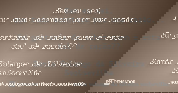 Bem eu sei, que tudo acontece por uma razão... Eu gostaria de saber quem é esta tal de razão?? Sonia Solange da Silveira Ssolsevilha... Frase de Sonia Solange da Silveira Ssolsevilha.