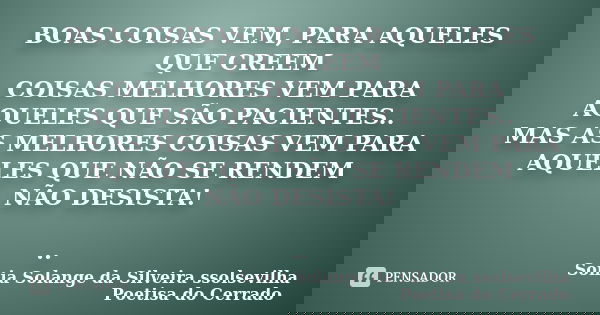 BOAS COISAS VEM, PARA AQUELES QUE CREEM COISAS MELHORES VEM PARA AQUELES QUE SÃO PACIENTES.. MAS AS MELHORES COISAS VEM PARA AQUELES QUE NÃO SE RENDEM NÃO DESIS... Frase de sonia solange da silveira ssolsevilha poetisa do cerrado.