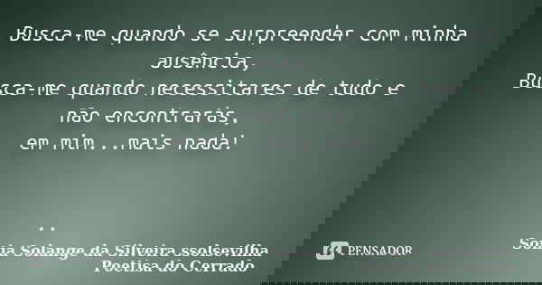 Busca-me quando se surpreender com minha ausência, Busca-me quando necessitares de tudo e não encontrarás, em mim...mais nada! ..... Frase de sonia solange da silveira ssolsevilha poetisa do cerrado.