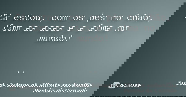 Cá estou, com os pés no chão, Com as asas e a alma no mundo! ..... Frase de sonia solange da silveira ssolsevilha poetisa do cerrado.