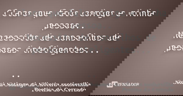 Claro que falo comigo e minha pessoa.. Necessito de conselhos de pessoas inteligentes... ..... Frase de sonia solange da silveira ssolsevilha poetisa do cerrado.