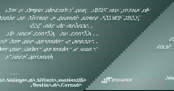 Com o tempo descobri que, DEUS nos prova de todas as formas e quando somos FILHOS DELE, ELE não da moleza.. Ou você confia, ou confia... Você tem que aprender a... Frase de sonia solange da silveira ssolsevilha poetisa do cerrado.