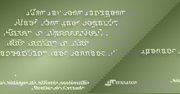 Com ou sem coragem Você tem que seguir. Fazer o impossível.. Não adiar a ida apenas acreditar nos sonhos.! .... Frase de sonia solange da silveira ssolsevilha poetisa do cerrado.