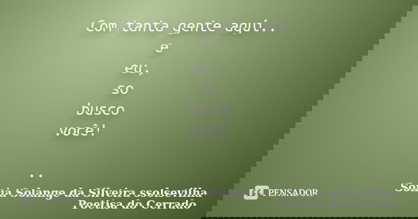 Com tanta gente aqui.. e eu, so busco você! ..... Frase de Sonia Solange Da Silveira ssolsevilha poetisa do cerrado.