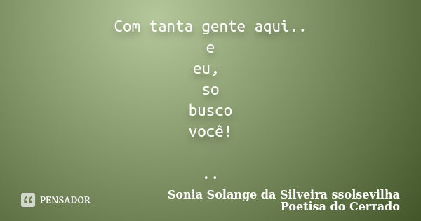 Com tanta gente aqui.. e eu, so busco você! ..... Frase de Sonia Solange Da Silveira ssolsevilha poetisa do cerrado.