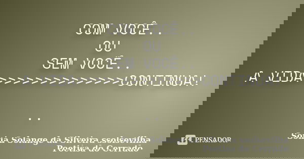 COM VOCÊ.. OU SEM VOCÊ.. A VIDA>>>>>>>>>>>>>>CONTINUA! ..... Frase de sonia solange da silveira ssolsevilha poetisa do cerrado.