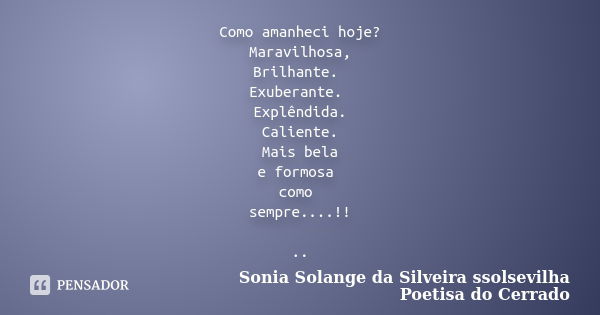 Como amanheci hoje? Maravilhosa, Brilhante. Exuberante. Explêndida. Caliente. Mais bela e formosa como sempre....!! ..... Frase de sonia solange da silveira ssolsevilha poetisa do cerrado.