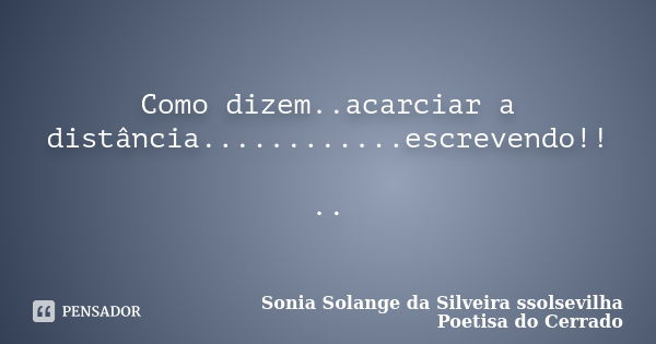 Como dizem..acarciar a distância............escrevendo!! ..... Frase de sonia solange da silveira ssolsevilha poetisa do cerrado.