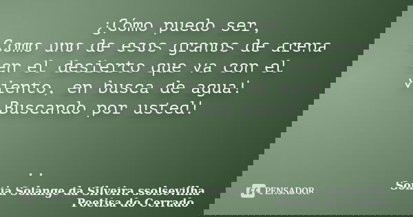 ¿Cómo puedo ser, Como uno de esos granos de arena en el desierto que va con el viento, en busca de agua! Buscando por usted! ..... Frase de sonia solange da silveira ssolsevilha poetisa do cerrado.