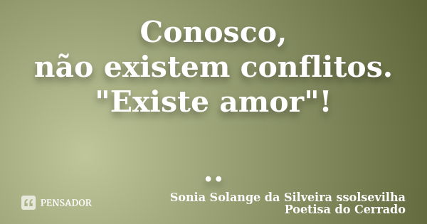 Conosco, não existem conflitos. "Existe amor"! ..... Frase de sonia solange da silveira ssolsevilha poetisa do cerrado.