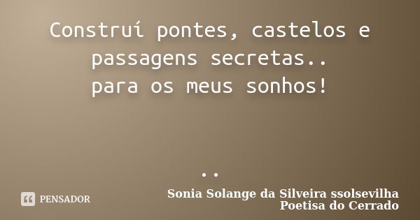 Construí pontes, castelos e passagens secretas.. para os meus sonhos! ..... Frase de sonia solange da silveira ssolsevilha poetisa do cerrado.