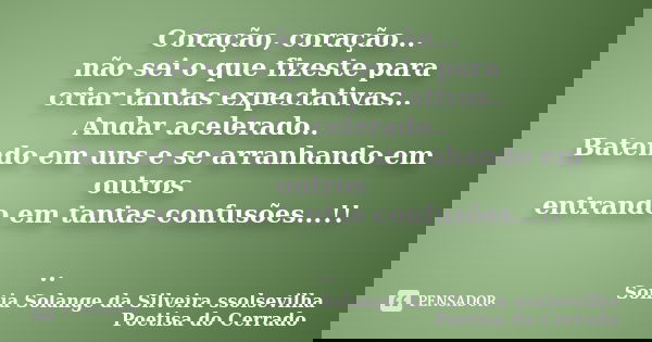 Coração, coração... não sei o que fizeste para criar tantas expectativas.. Andar acelerado.. Batendo em uns e se arranhando em outros entrando em tantas confusõ... Frase de sonia solange da silveira ssolsevilha poetisa do cerrado.