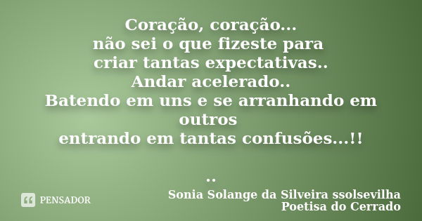 Coração, coração... não sei o que fizeste para criar tantas expectativas.. Andar acelerado.. Batendo em uns e se arranhando em outros entrando em tantas confusõ... Frase de sonia solange da silveira ssolsevilha poetisa do cerrado.