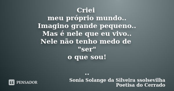 Criei meu próprio mundo.. Imagino grande pequeno.. Mas é nele que eu vivo.. Nele não tenho medo de "ser" o que sou! ..... Frase de sonia solange da silveira ssolsevilha poetisa do cerrado.