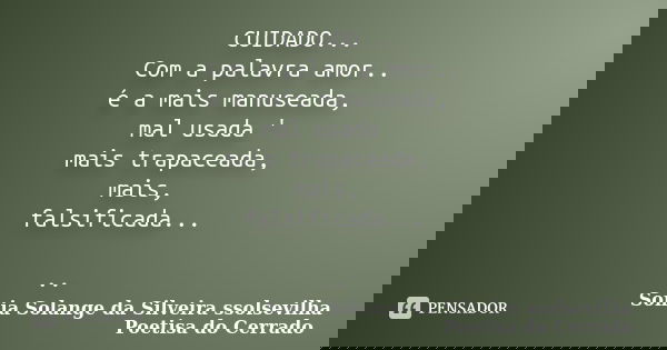 CUIDADO... Com a palavra amor.. é a mais manuseada, mal usada ' mais trapaceada, mais, falsificada... ..... Frase de sonia solange da silveira ssolsevilha poetisa do cerrado.