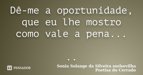 Dê-me a oportunidade, que eu lhe mostro como vale a pena... ..... Frase de Sonia Solange Da Silveira ssolsevilha poetisa do cerrado.
