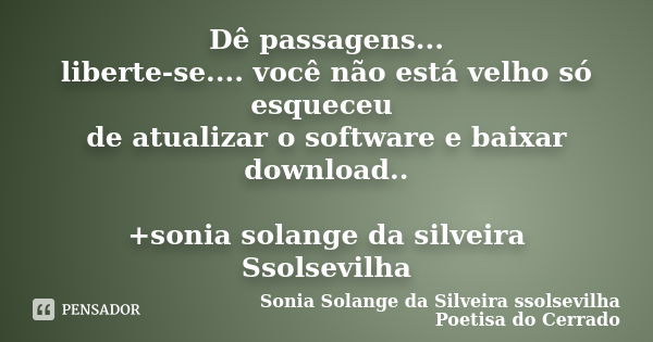 Dê passagens... liberte-se.... você não está velho só esqueceu de atualizar o software e baixar download.. +sonia solange da silveira Ssolsevilha... Frase de sonia solange da silveira ssolsevilha poetisa do cerrado.