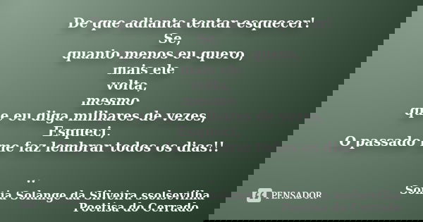 De que adianta tentar esquecer! Se, quanto menos eu quero, mais ele volta, mesmo que eu diga milhares de vezes, Esqueci, O passado me faz lembrar todos os dias!... Frase de sonia solange da silveira ssolsevilha poetisa do cerrado.
