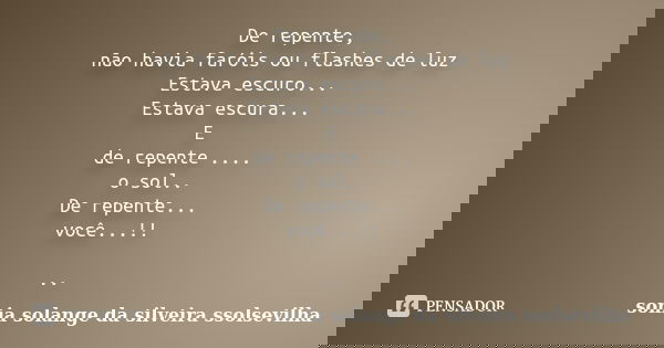 De repente, não havia faróis ou flashes de luz Estava escuro... Estava escura... E de repente .... o sol.. De repente... você...!! ..... Frase de sonia solange da silveira ssolsevilha.