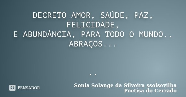 DECRETO AMOR, SAÚDE, PAZ, FELICIDADE, E ABUNDÂNCIA, PARA TODO O MUNDO.. ABRAÇOS... ..... Frase de Sonia Solange Da Silveira ssolsevilha poetisa do cerrado.