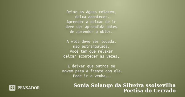 Deixe as águas rolarem, deixa acontecer. Aprender a deixar de ir deve ser aprendida antes de aprender a obter. A vida deve ser tocada, não estrangulada. Você te... Frase de sonia solange da silveira ssolsevilha poetisa do cerrado.