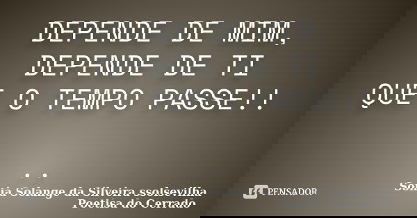 DEPENDE DE MIM, DEPENDE DE TI QUE O TEMPO PASSE!! ..... Frase de sonia solange da silveira ssolsevilha poetisa do cerrado.
