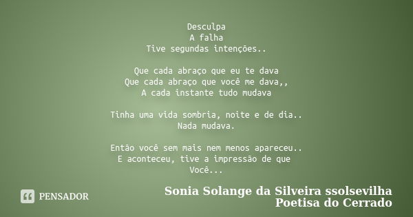 Desculpa A falha Tive segundas intenções.. Que cada abraço que eu te dava Que cada abraço que você me dava,, A cada instante tudo mudava Tinha uma vida sombria,... Frase de sonia solange da silveira ssolsevilha poetisa do cerrado.