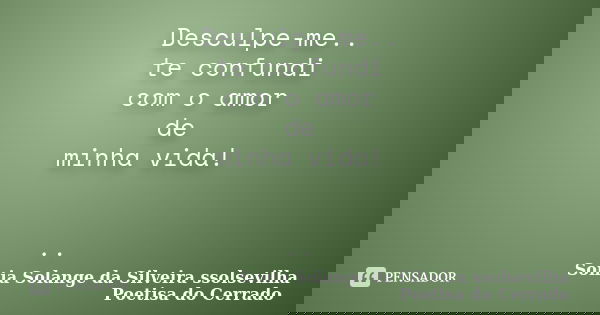 Desculpe-me.. te confundi com o amor de minha vida! ..... Frase de sonia solange da silveira ssolsevilha poetisa do cerrado.