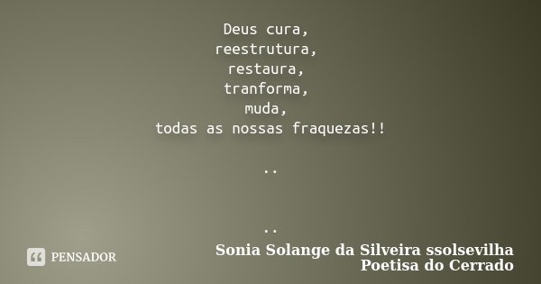 Deus cura, reestrutura, restaura, tranforma, muda, todas as nossas fraquezas!! .. ..... Frase de Sonia Solange Da Silveira ssolsevilha poetisa do cerrado.