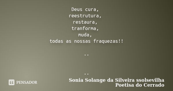 Deus cura, reestrutura, restaura, tranforma, muda, todas as nossas fraquezas!! .. ..... Frase de Sonia Solange Da Silveira ssolsevilha poetisa do cerrado.