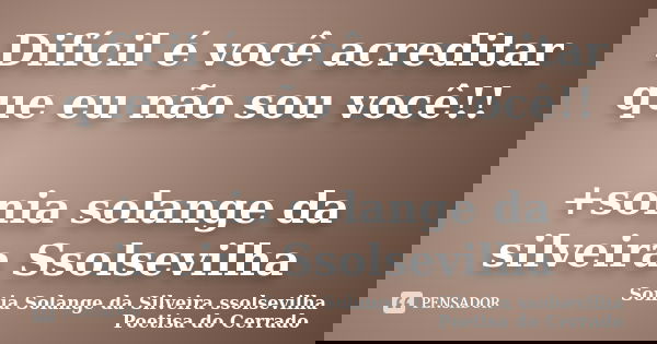 Difícil é você acreditar que eu não sou você!! +sonia solange da silveira Ssolsevilha ﻿... Frase de sonia solange da silveira ssolsevilha poetisa do cerrado.