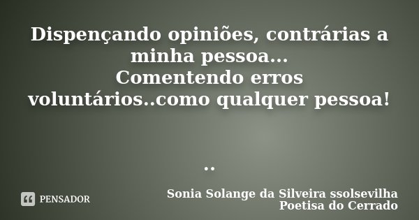 Dispençando opiniões, contrárias a minha pessoa... Comentendo erros voluntários..como qualquer pessoa! ..... Frase de Sonia Solange Da Silveira ssolsevilha poetisa do cerrado.