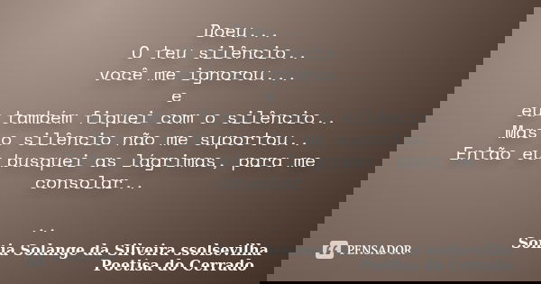 Doeu... O teu silêncio.. você me ignorou... e eu também fiquei com o silêncio.. Mas o silêncio não me suportou.. Então eu busquei as lágrimas, para me consolar.... Frase de Sonia Solange Da Silveira ssolsevilha poetisa do cerrado.