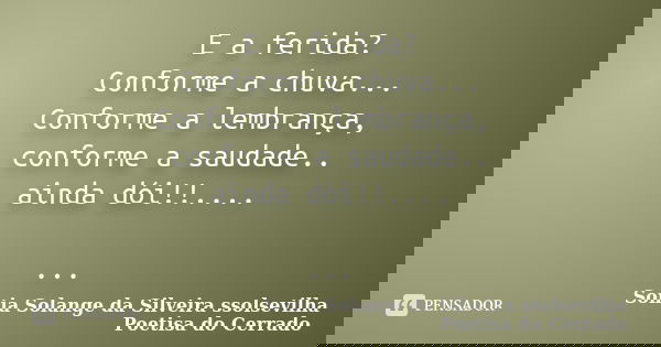 E a ferida? Conforme a chuva... Conforme a lembrança, conforme a saudade.. ainda dói!!.... ...... Frase de Sonia Solange Da Silveira ssolsevilha poetisa do cerrado.