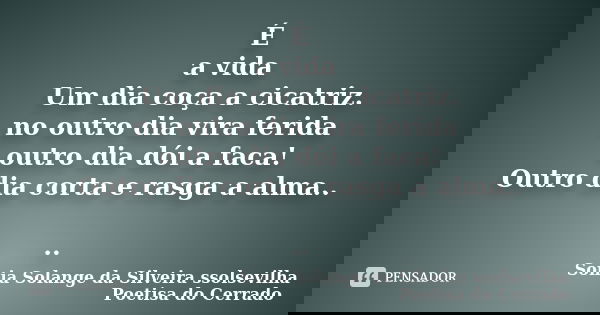 É a vida Um dia coça a cicatriz. no outro dia vira ferida outro dia dói a faca! Outro dia corta e rasga a alma.. ..... Frase de sonia solange da silveira ssolsevilha poetisa do cerrado.