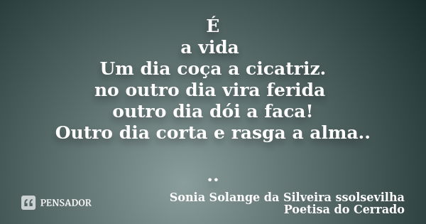 É a vida Um dia coça a cicatriz. no outro dia vira ferida outro dia dói a faca! Outro dia corta e rasga a alma.. ..... Frase de sonia solange da silveira ssolsevilha poetisa do cerrado.