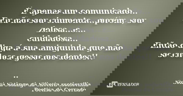 É apenas um comunicado... Eu não sou ciumenta...porém, sou zelosa...e... cuidadosa... Então diga á sua amiguinha que não se coloca gesso nos dentes!! ..... Frase de Sonia Solange Da Silveira ssolsevilha poetisa do cerrado.