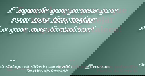 E aquele que pensa que vem nos fraquejar é o que nos fortalece! ..... Frase de sonia solange da silveira ssolsevilha poetisa do cerrado.