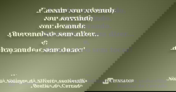 E assim vou vivendo, vou sorrindo, vou levando. Querendo-te sem dizer... e, abraçando-o sem tocar! ..... Frase de sonia solange da silveira ssolsevilha poetisa do cerrado.