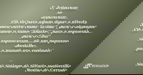 E, brigaram, se separaram.. Ela foi para algum lugar a direita, Tomou outro rumo "acima", para o oiapoque Ele tomou o rumo "abaixo", para a ... Frase de Sonia Solange Da Silveira ssolsevilha poetisa do cerrado.