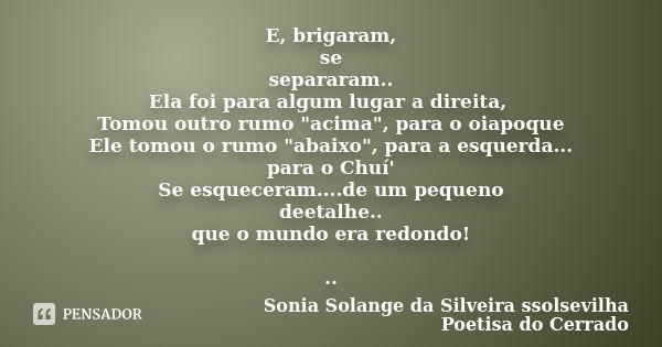 E, brigaram, se separaram.. Ela foi para algum lugar a direita, Tomou outro rumo "acima", para o oiapoque Ele tomou o rumo "abaixo", para a ... Frase de Sonia Solange Da Silveira ssolsevilha poetisa do cerrado.