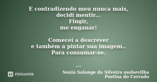 E contradizendo meu nunca mais, decidi mentir... Fingir, me enganar! Comecei a descrever e também a pintar sua imagem.. Para consumar-se. ...... Frase de sonia solange da silveira ssolsevilha poetisa do cerrado.