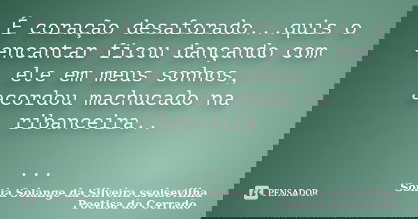 É coração desaforado...quis o encantar ficou dançando com ele em meus sonhos, acordou machucado na ribanceira.. ...... Frase de sonia solange da silveira ssolsevilha poetisa do cerrado.
