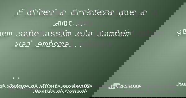 E direi a tristeza que a amo... quem sabe assim ela também vai embora... ..... Frase de Sonia Solange Da Silveira ssolsevilha poetisa do cerrado.