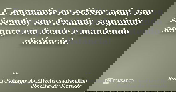 E enquanto eu estiver aqui, vou vivendo, vou levando, seguindo sempre em frente e mantendo distância! ..... Frase de Sonia Solange Da Silveira ssolsevilha poetisa do cerrado.