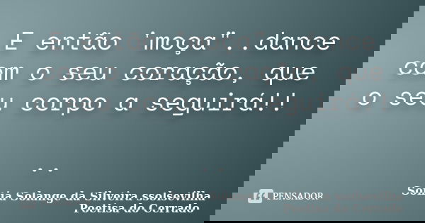E então 'moça"..dance com o seu coração, que o seu corpo a seguirá!! ..... Frase de Sonia Solange Da Silveira ssolsevilha poetisa do cerrado.