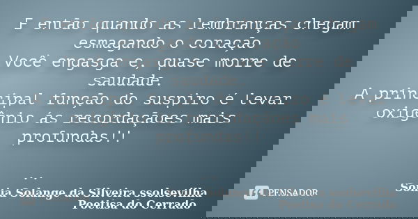 E então quando as lembranças chegam esmagando o coração Você engasga e, quase morre de saudade. A principal função do suspiro é levar oxigênio ás recordaçãoes m... Frase de sonia solange da silveira ssolsevilha poetisa do cerrado.